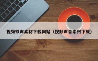 永城视频拟声素材下载网站（视频声音素材下载）