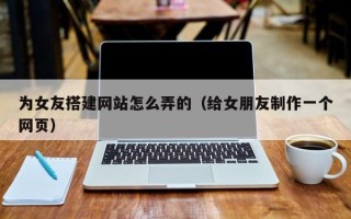 永城为女友搭建网站怎么弄的（给女朋友制作一个网页）